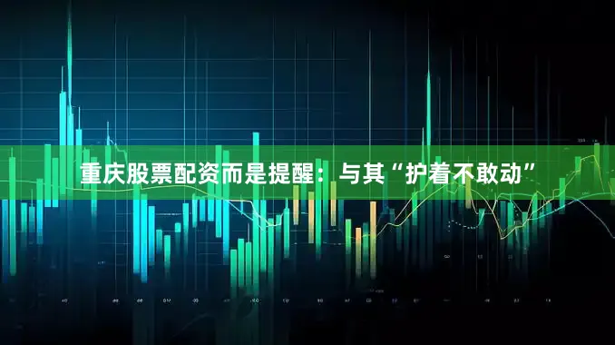 重庆股票配资而是提醒：与其“护着不敢动”