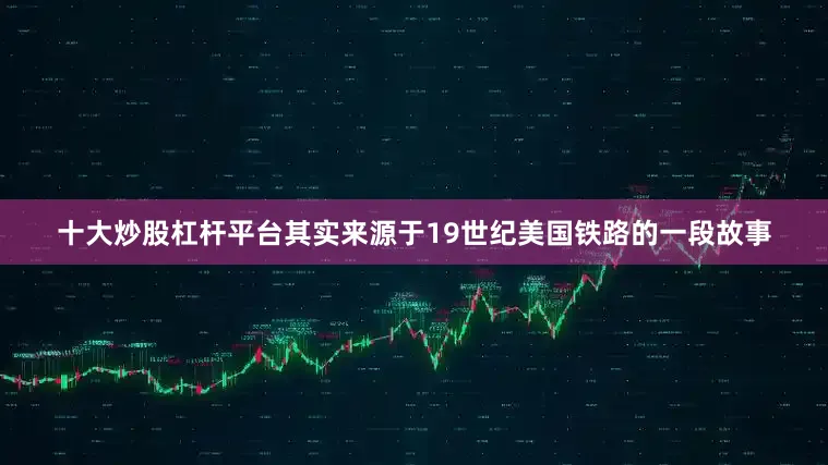 十大炒股杠杆平台其实来源于19世纪美国铁路的一段故事