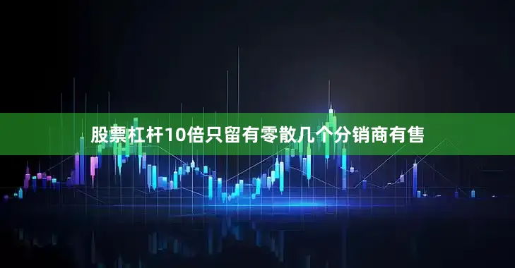 股票杠杆10倍只留有零散几个分销商有售