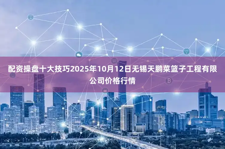 配资操盘十大技巧2025年10月12日无锡天鹏菜篮子工程有限公司价格行情